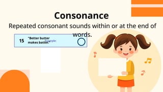 Example:
Repeated consonant sounds within or at the end of
words.
15
"Better butter
makes batter."
Consonance
 
