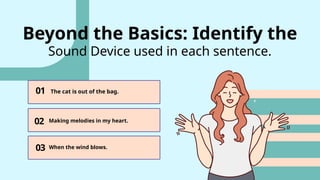 01
03
02
The cat is out of the bag.
Making melodies in my heart.
When the wind blows.
Beyond the Basics: Identify the
Sound Device used in each sentence.
 