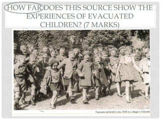 HOW FAR DOES THIS SOURCE SHOW THE
EXPERIENCES OF EVACUATED
CHILDREN? (7 MARKS)
 