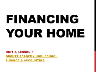FINANCING
YOUR HOME
UNIT 5, LESSON 3
ORCUTT ACADEMY HIGH SCHOOL
FINANCE & ACCOUNTING
 