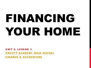 FINANCING
YOUR HOME
UNIT 6, LESSON 3
ORCUTT ACADEMY HIGH SCHOOL
FINANCE & ACCOUNTING
 