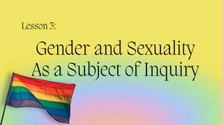 Gender and Sexuality
As a Subject of Inquiry
Lesson 3:
 