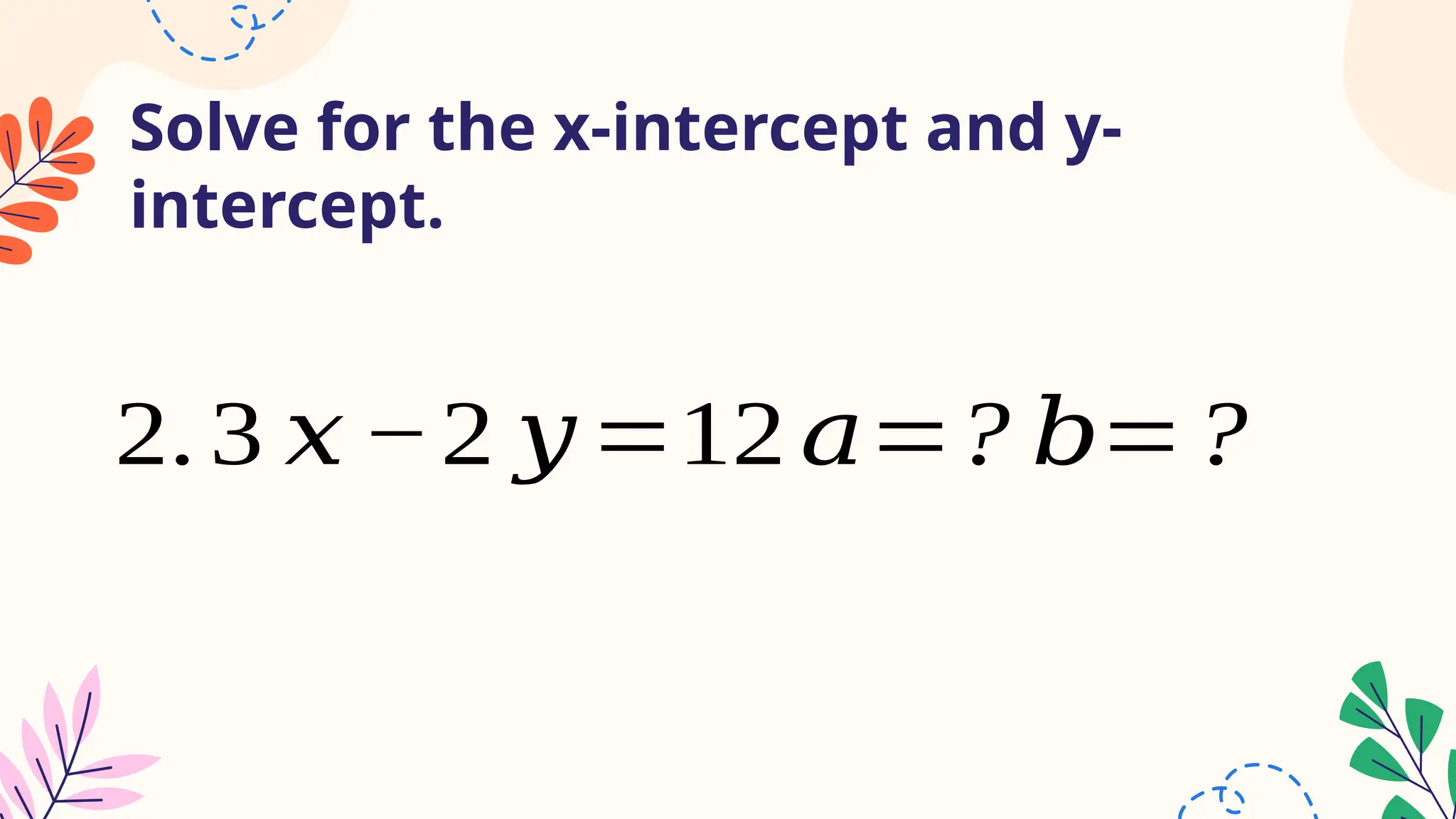 Solve for the x-intercept and y-
intercept.
2.3 𝑥 −2 𝑦=12 𝑎=? 𝑏=?
 