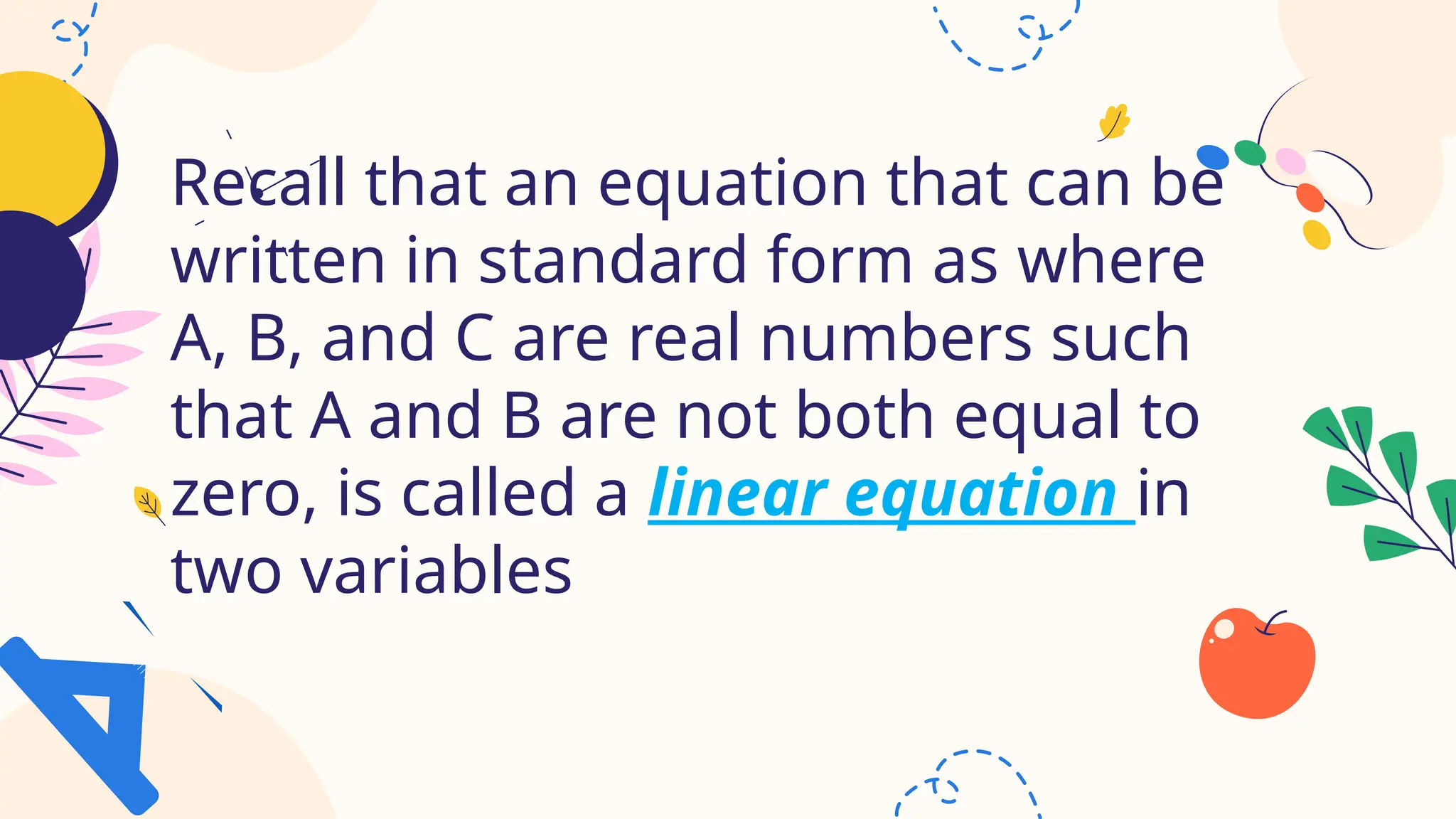 Recall that an equation that can be
written in standard form as where
A, B, and C are real numbers such
that A and B are not both equal to
zero, is called a linear equation in
two variables
 