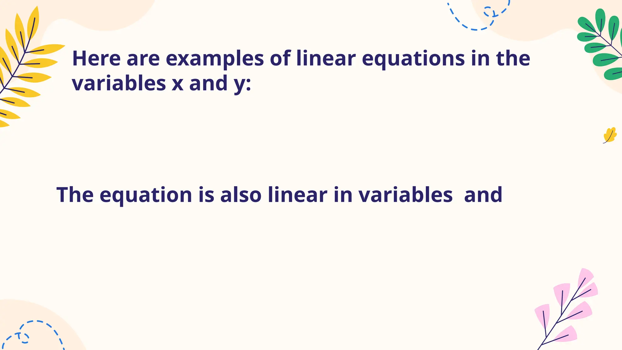 Here are examples of linear equations in the
variables x and y:
The equation is also linear in variables and
 