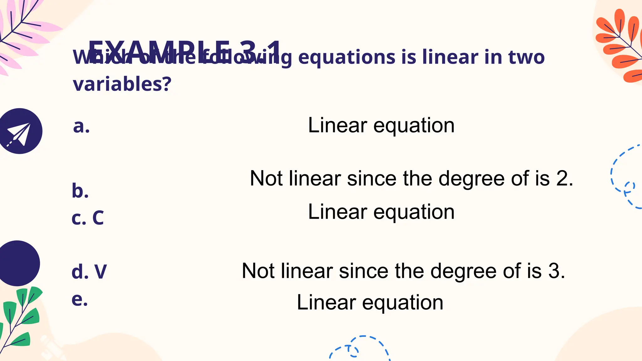 EXAMPLE 3.1
Which of the following equations is linear in two
variables?
a.
b.
c. C
d. V
e.
Linear equation
Linear equation
Not linear since the degree of is 2.
Not linear since the degree of is 3.
Linear equation
 