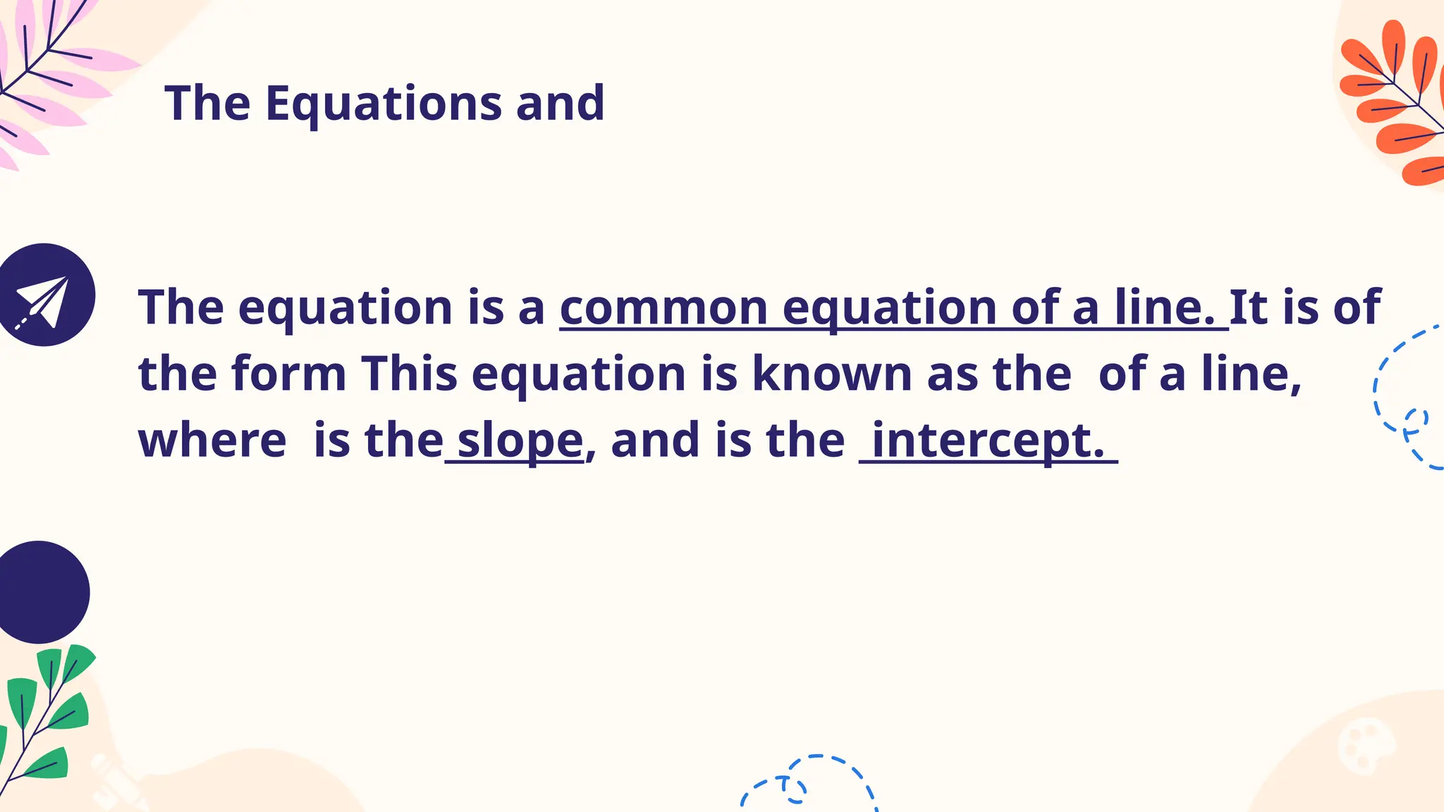 The Equations and
The equation is a common equation of a line. It is of
the form This equation is known as the of a line,
where is the slope, and is the intercept.
 