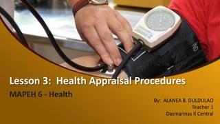 Lesson 3: Health Appraisal Procedures
MAPEH 6 - Health
By: ALANEA B. DULDULAO
Teacher 1
Dasmarinas II Central
 