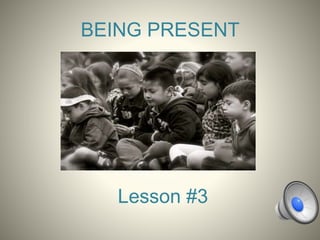 BEING PRESENT
Lesson #3
 