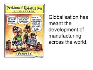 Globalisation has meant the development of manufacturing across the world. 