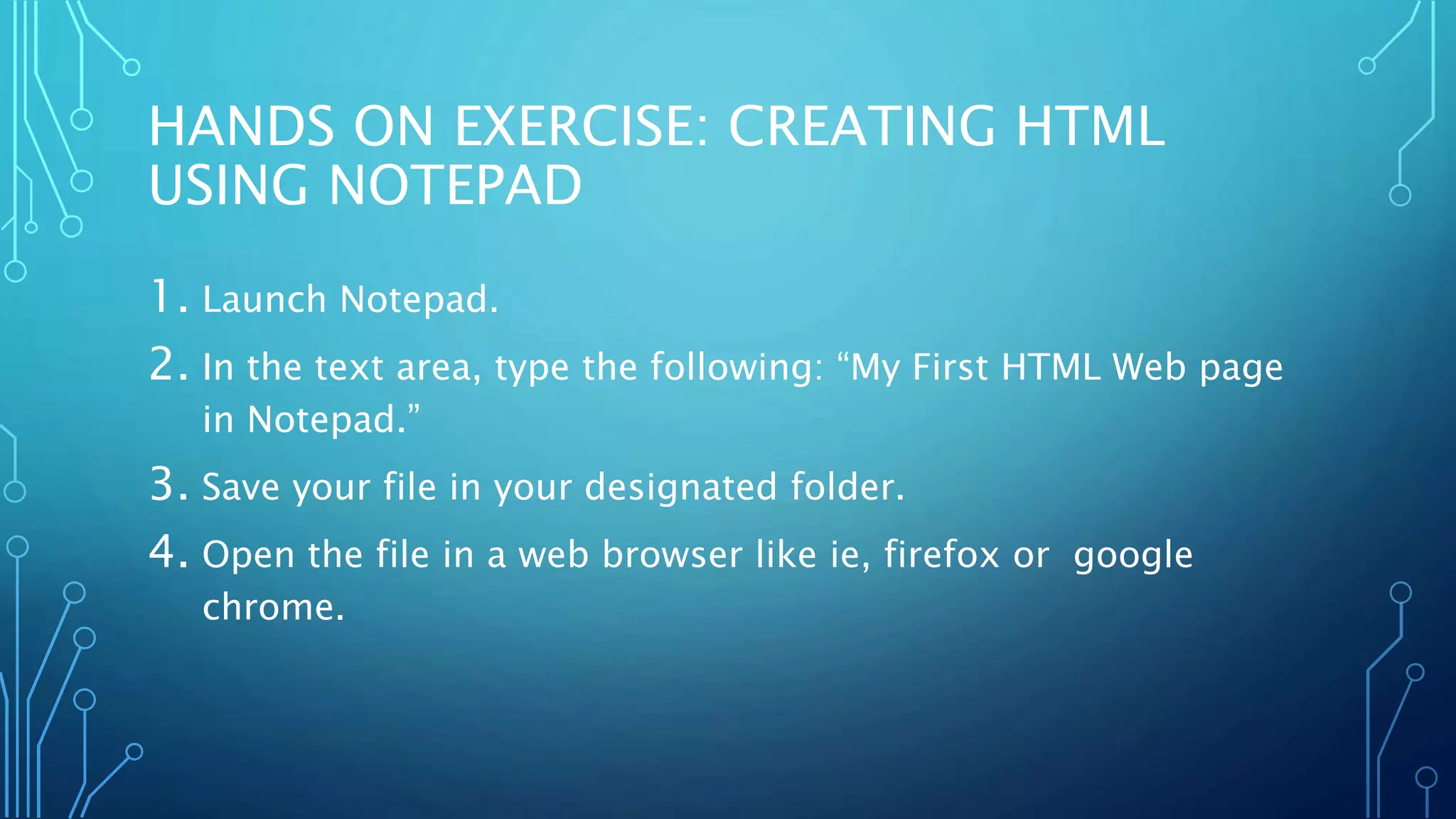 HANDS ON EXERCISE: CREATING HTML USING NOTEPAD 1. Launch Notepad. 2. In the text area, type the following: “My First HTML Web page in Notepad.” 3. Save your file in your designated folder. 4. Open the file in a web browser like ie, firefox or google chrome. 