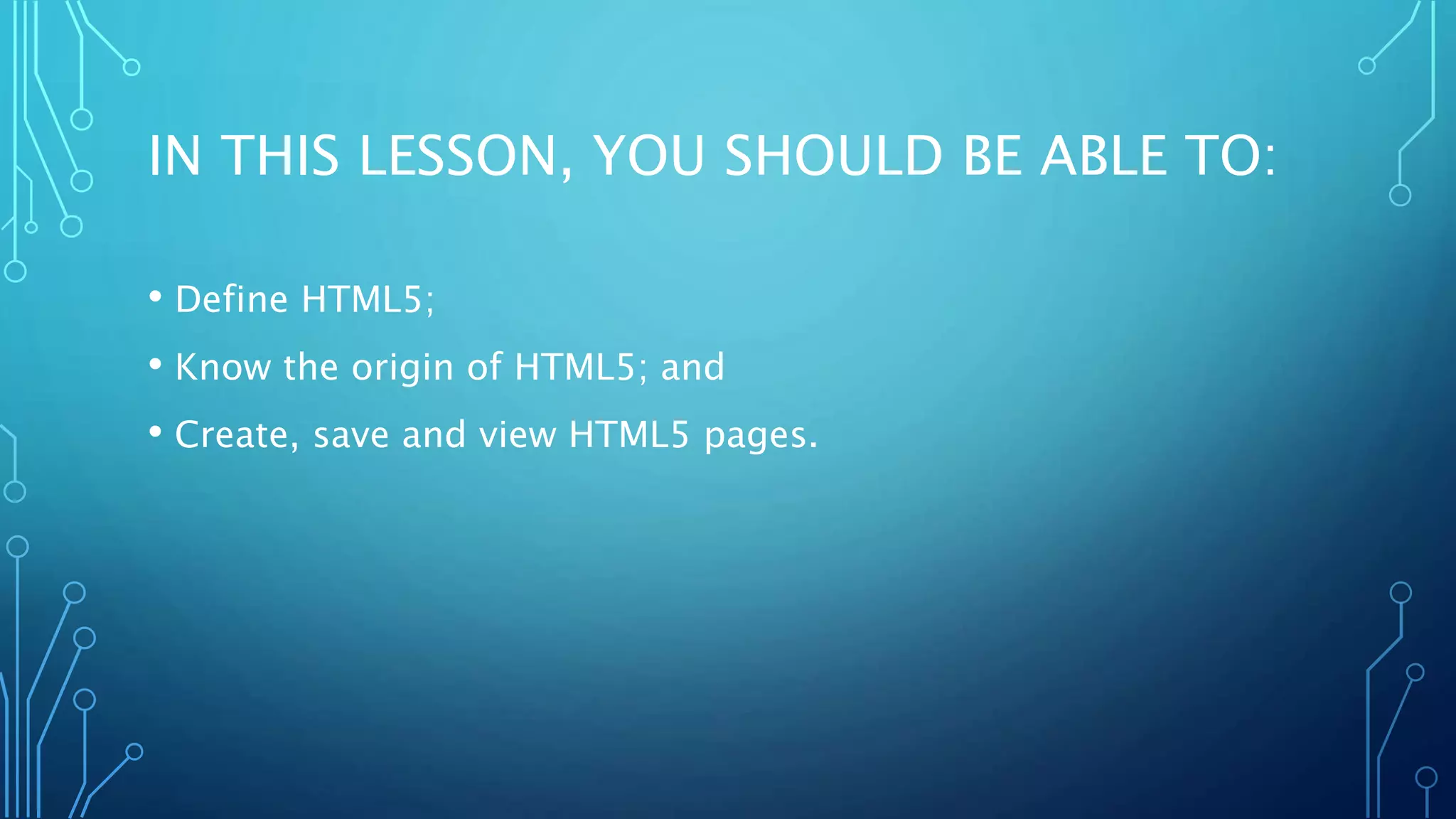 IN THIS LESSON, YOU SHOULD BE ABLE TO: • Define HTML5; • Know the origin of HTML5; and • Create, save and view HTML5 pages. 