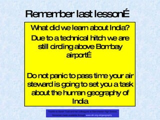 Remember last lesson… What did we learn about India? Due to a technical hitch we are still circling above Bombay airport… Do not panic to pass time your air steward is going to set you a task about the human geography of India 