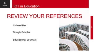 9
ICT in Education
REVIEW YOUR REFERENCES
Universities
Google Scholar
Educational Journals
 
