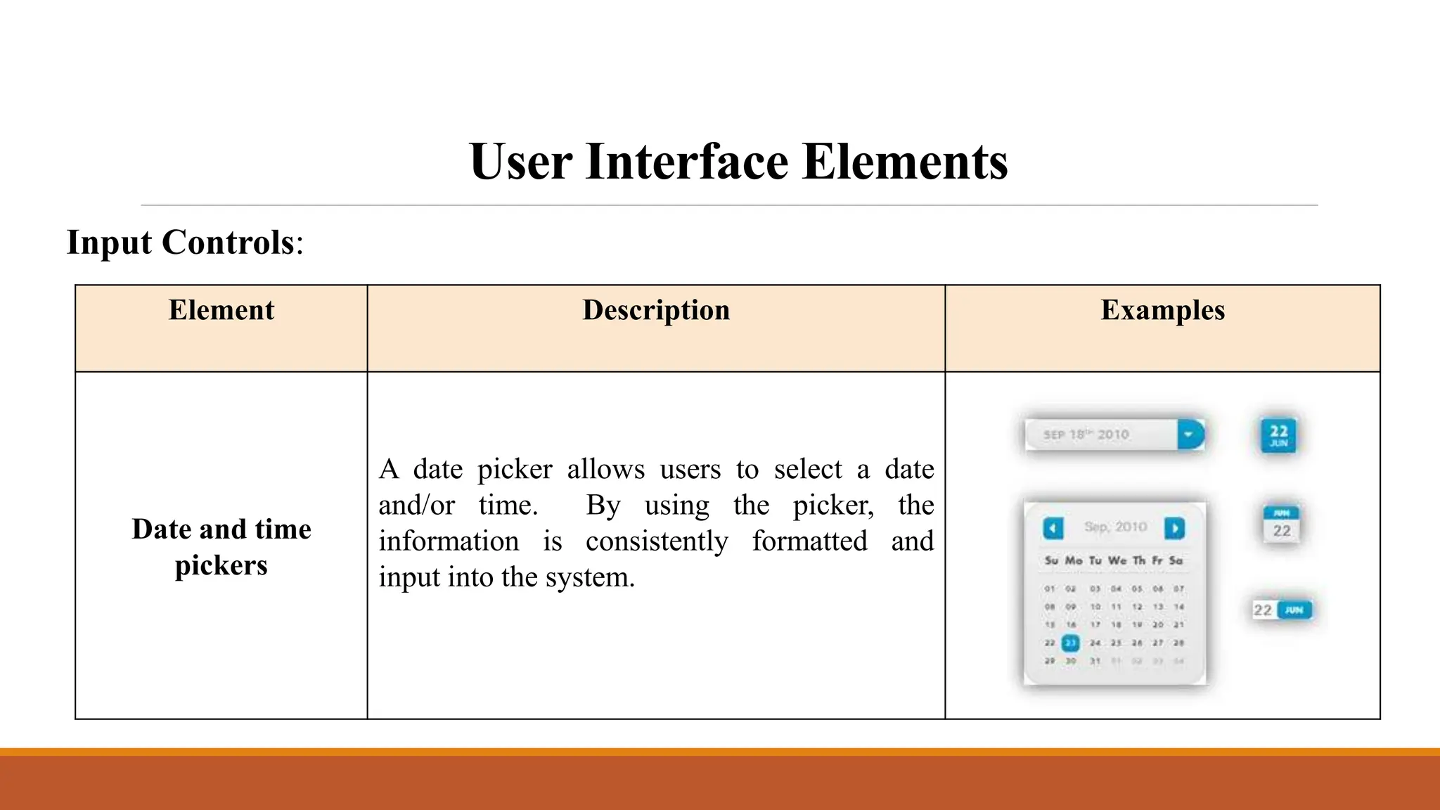 User Interface Elements
Input Controls:
Element Description Examples
Date and time
pickers
A date picker allows users to select a date
and/or time. By using the picker, the
information is consistently formatted and
input into the system.
 