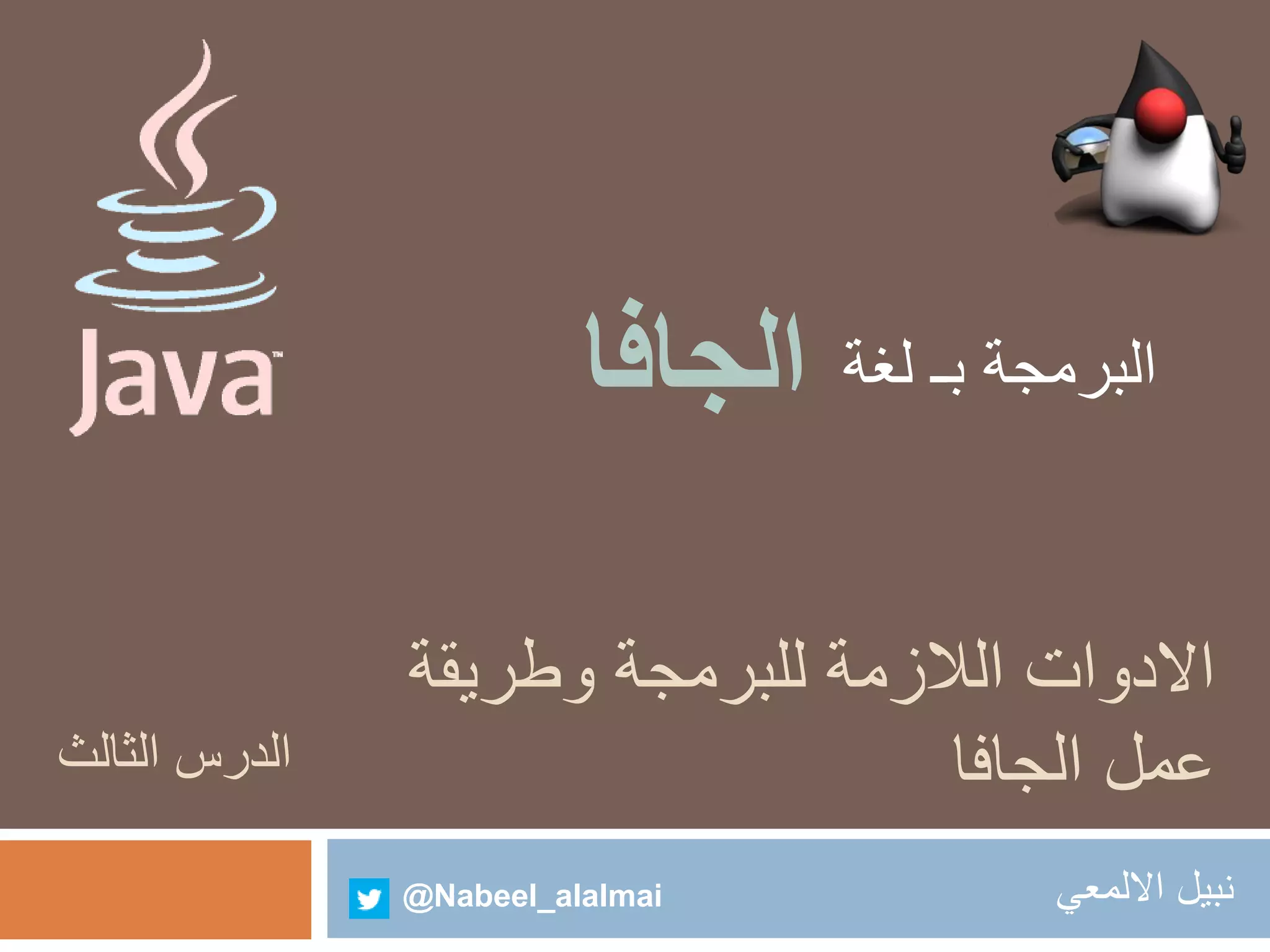 البرمجة بـ لغة الجافا 
الادوات اللازمة للبرمجة وطريقة 
عمل الجافا 
نبيل الالمعي 
@Nabeel_alalmai 
الدرس الثالث 
 