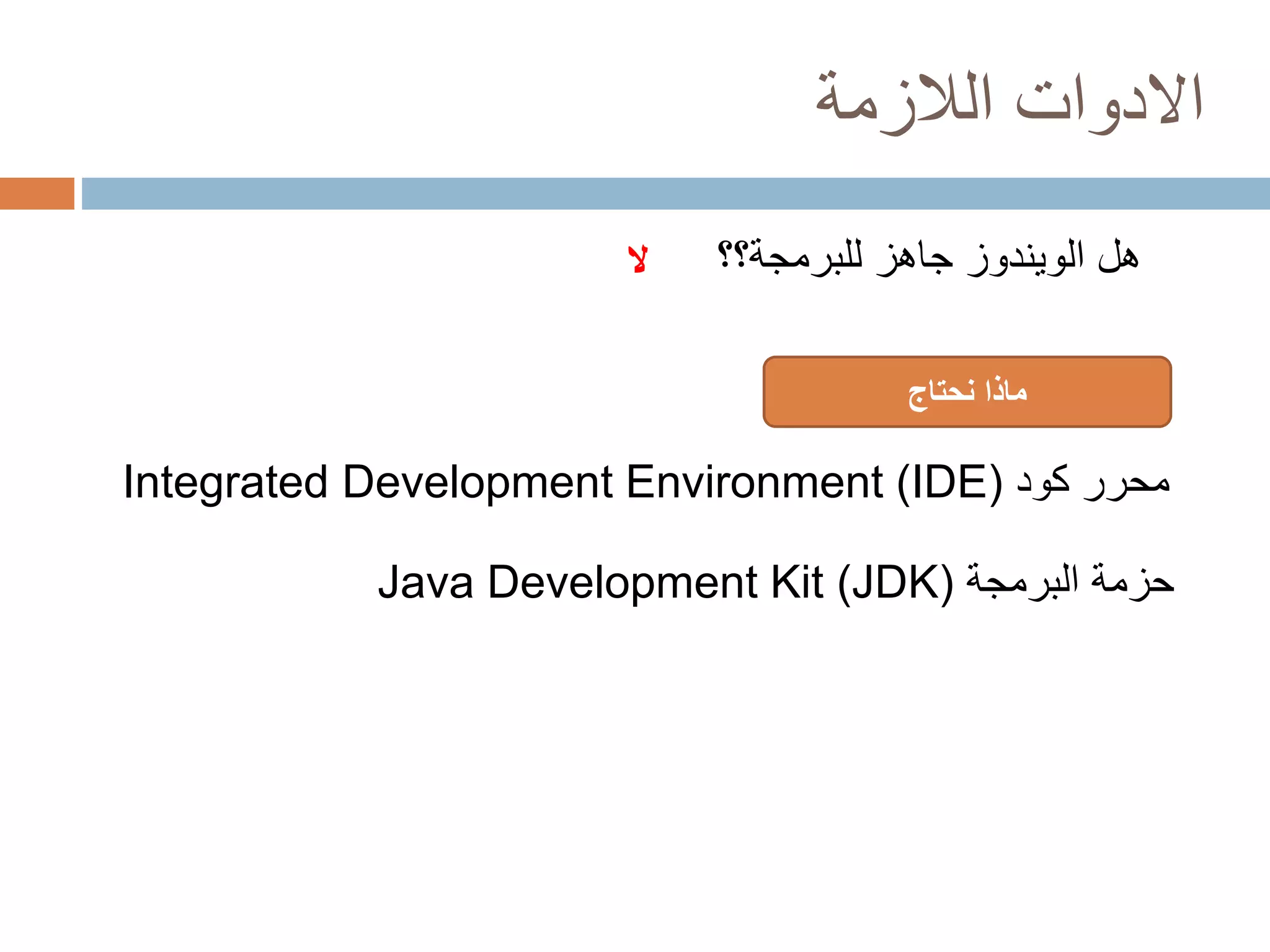الادوات اللازمة 
هل الويندوز جاهز للبرمجة؟؟ 
لا 
ماذا نحتاج 
Integrated Development Environment (IDE) محرر كود 
Java Development Kit (JDK) حزمة البرمجة 
 