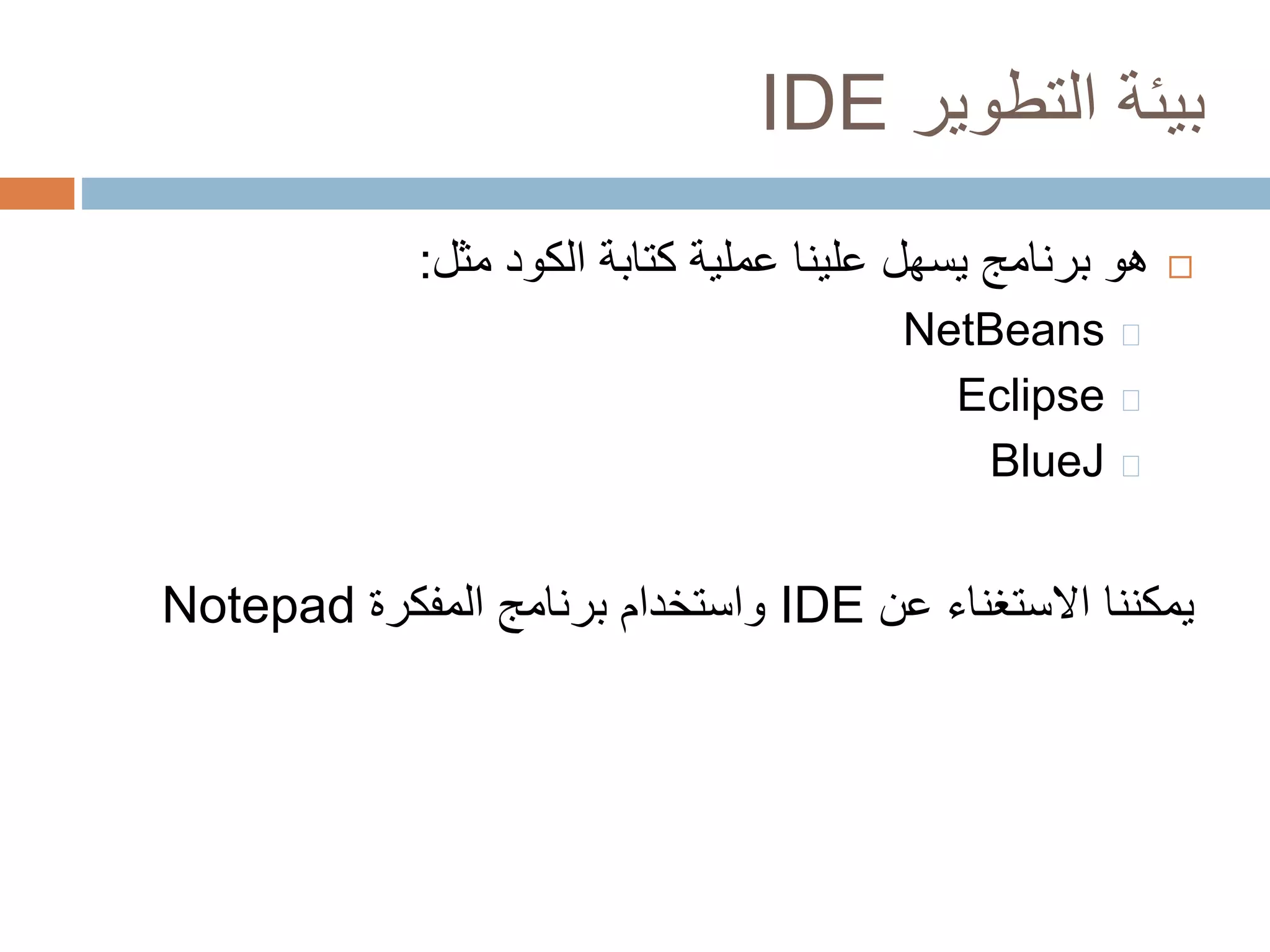 IDE بيئة التطوير 
هو برنامج يسهل علينا عملية كتابة الكود مثل:  
NetBeans 
Eclipse 
BlueJ 
Notepad واستخدام برنامج المفكرة IDE يمكننا الاستغناء عن 
 
