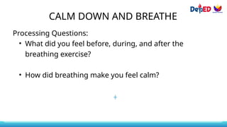 CALM DOWN AND BREATHE
Processing Questions:
• What did you feel before, during, and after the
breathing exercise?
• How did breathing make you feel calm?
 