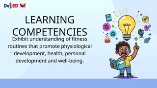 LEARNING
COMPETENCIES
Exhibit understanding of fitness
routines that promote physiological
development, health, personal
development and well-being.
 