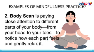 EXAMPLES OF MINDFULNESS PRACTICE?
2. Body Scan is paying
close attention to different
parts of your body—from
your head to your toes—to
notice how each part feels
and gently relax it.
 