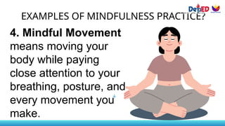 EXAMPLES OF MINDFULNESS PRACTICE?
4. Mindful Movement
means moving your
body while paying
close attention to your
breathing, posture, and
every movement you
make.
 