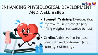 ENHANCING PHYSIOLOGICAL DEVELOPMENT
AND WELL-BEING
• Strength Training: Exercises that
improve muscle strength (e.g.,
lifting weights, resistance bands).
• Cardio: Activities that increase
heart rate and endurance (e.g.,
running, swimming).
 