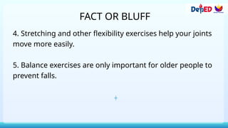 FACT OR BLUFF
4. Stretching and other flexibility exercises help your joints
move more easily.
5. Balance exercises are only important for older people to
prevent falls.
 
