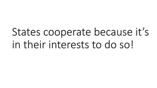 States cooperate because it’s
in their interests to do so!
 