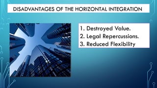 DISADVANTAGES OF THE HORIZONTAL INTEGRATION
1. Destroyed Value.
2. Legal Repercussions.
3. Reduced Flexibility
 