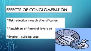 EFFECTS OF CONGLOMERATION
*Risk reduction through diversification
*Acquisition of financial leverage
*Empire - building urge
 