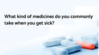 What kind of medicines do you commonly
take when you get sick?
 