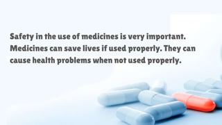 Safety in the use of medicines is very important.
Medicines can save lives if used properly. They can
cause health problems when not used properly.
 