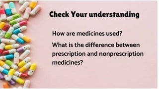 Check Your understanding
How are medicines used?
What is the difference between
prescription and nonprescription
medicines?
 