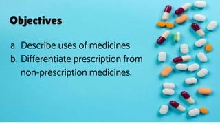Objectives
a. Describe uses of medicines
b. Differentiate prescription from
non-prescription medicines.
 