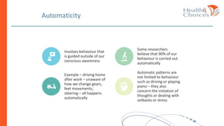 Automaticity
Involves behaviour that
is guided outside of our
conscious awareness
Some researchers
believe that 90% of our
behaviour is carried out
automatically
Example – driving home
after work – unaware of
how we change gears,
feet movements,
steering – all happens
automatically
Automatic patterns are
not limited to behaviour
such as driving or playing
piano – they also
concern the initiation of
thoughts or dealing with
setbacks or stress
 