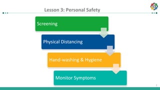 1
1
Screening
Physical Distancing
Hand-washing & Hygiene
Monitor Symptoms
Lesson 3: Personal safetyLesson 3: Personal Safety
 