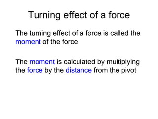 Turning effect of a force
The turning effect of a force is called the
moment of the force
The moment is calculated by multiplying
the force by the distance from the pivot
 