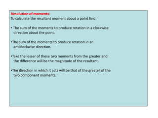 Resolution of moments:
To calculate the resultant moment about a point find:
• The sum of the moments to produce rotation ...