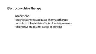 INDICATIONS
• poor response to adequate pharmacotherapy
• unable to tolerate side effects of antidepressants
• depressive stupor, not eating or drinking
Electroconvulsive Therapy
 
