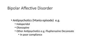 • Antipsychotics (Mania episode) e.g.
• Haloperidol
• Olanzapine
• Other Antipsychotics e.g. Fluphenazine Decanoate
• In poor compliance
Bipolar Affective Disorder
 