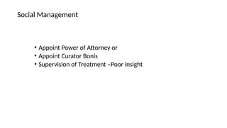 • Appoint Power of Attorney or
• Appoint Curator Bonis
• Supervision of Treatment –Poor insight
Social Management
 