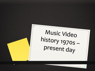 Music Video
history 1970
s–
p re s e n t d a y

 