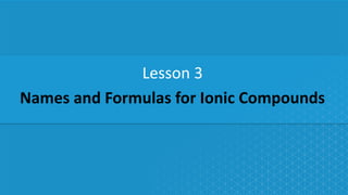 Names and Formulas for Ionic Compounds
Lesson 3
 