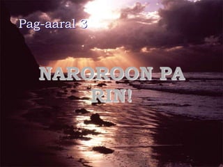 NAROROON PA
RIN!
Pag-aaral 3
 