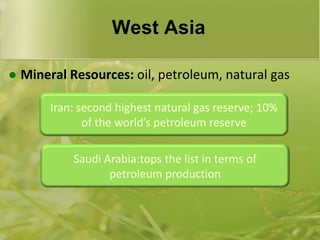 West AsiaMineral Resources: oil, petroleum, natural gasIran: second highest natural gas reserve; 10% of the world’s petroleum reserveSaudi Arabia:tops the list in terms of petroleum production