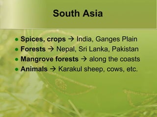 South AsiaSpices, crops  India, Ganges PlainForests  Nepal, Sri Lanka, PakistanMangrove forests  along the coastsAnimals  Karakul sheep, cows, etc.