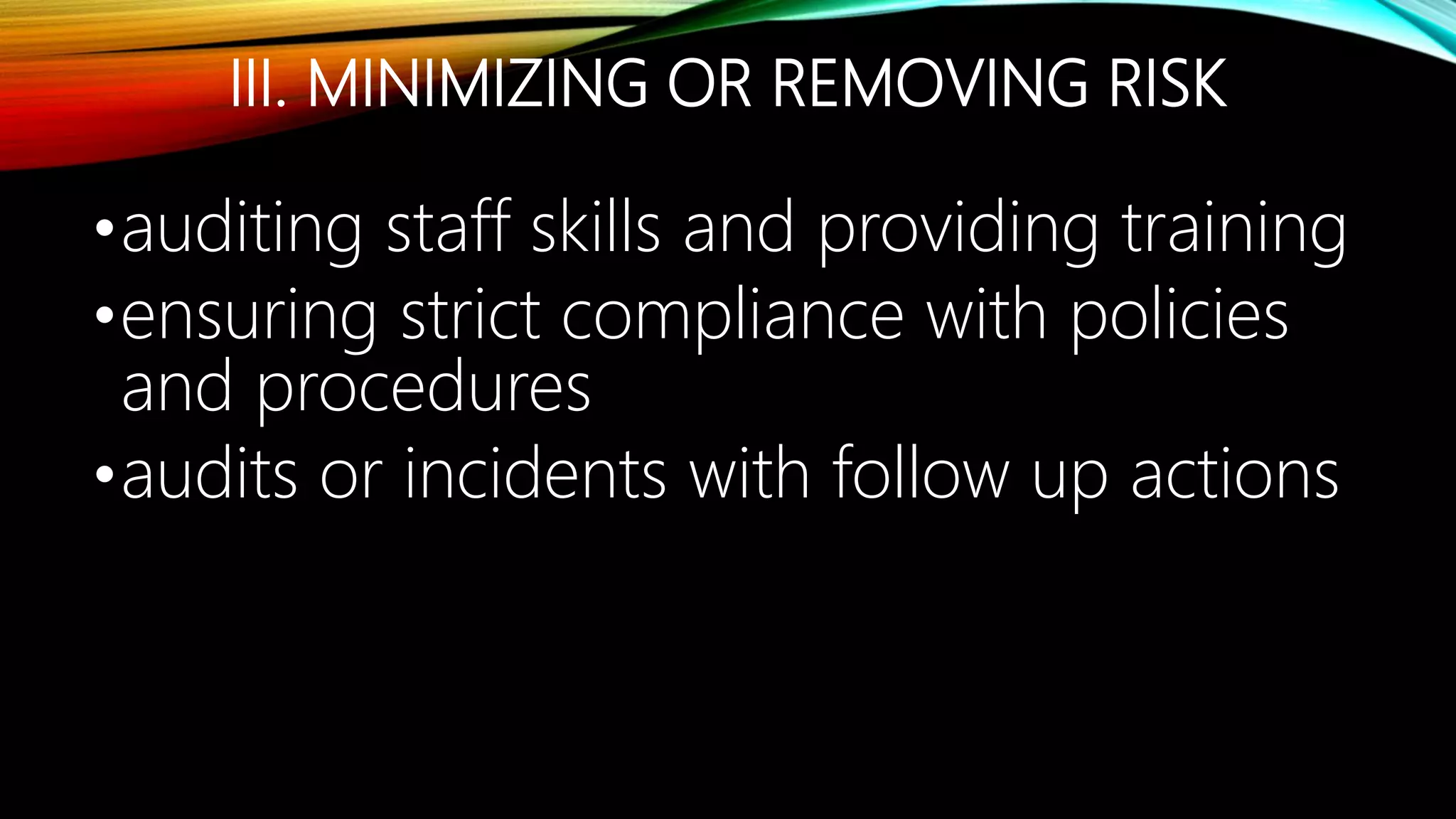 III. MINIMIZING OR REMOVING RISK
•auditing staff skills and providing training
•ensuring strict compliance with policies
and procedures
•audits or incidents with follow up actions
 