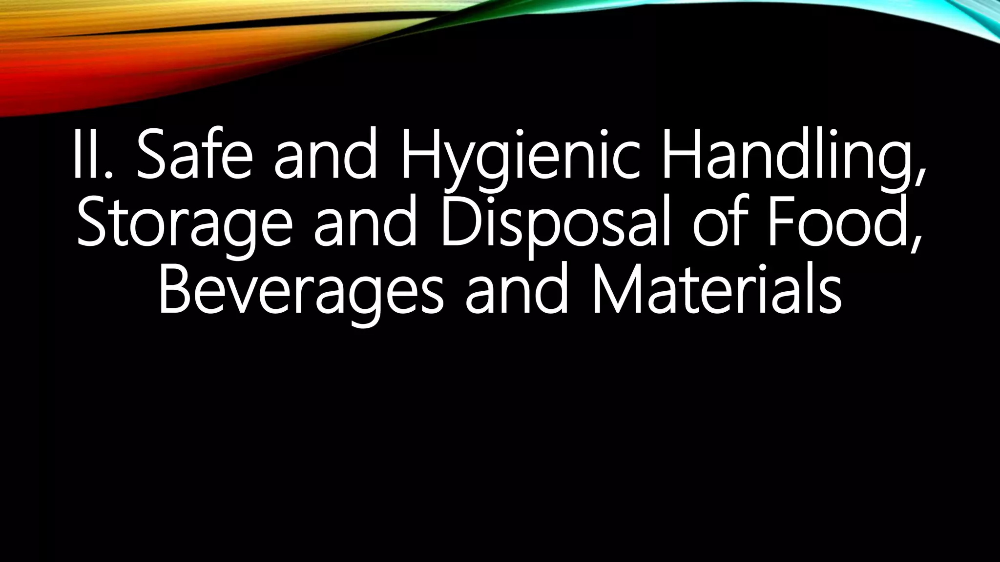 II. Safe and Hygienic Handling,
Storage and Disposal of Food,
Beverages and Materials
 
