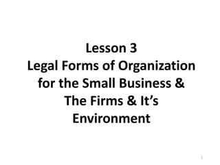 Lesson 3
Legal Forms of Organization
for the Small Business &
The Firms & It’s
Environment
1
 